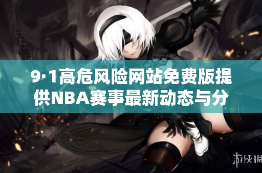 9·1高危风险网站免费版提供NBA赛事最新动态与分析 