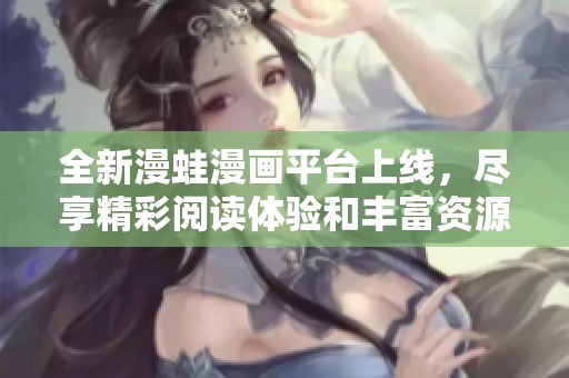 全新漫蛙漫画平台上线，尽享精彩阅读体验和丰富资源