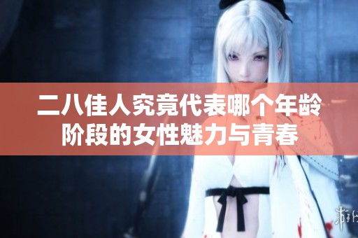 二八佳人究竟代表哪个年龄阶段的女性魅力与青春