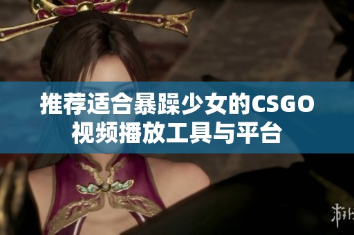 推荐适合暴躁少女的CSGO视频播放工具与平台