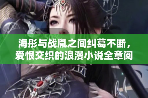 海彤与战胤之间纠葛不断，爱恨交织的浪漫小说全章阅读指南