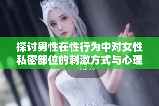 探讨男性在性行为中对女性私密部位的刺激方式与心理因素