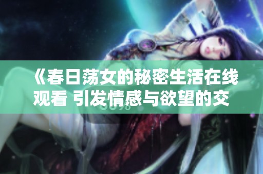 《春日荡女的秘密生活在线观看 引发情感与欲望的交织探讨》
