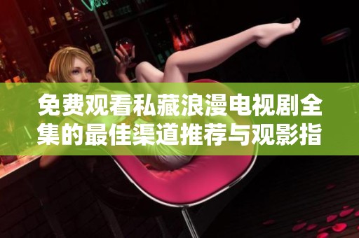 免费观看私藏浪漫电视剧全集的最佳渠道推荐与观影指南