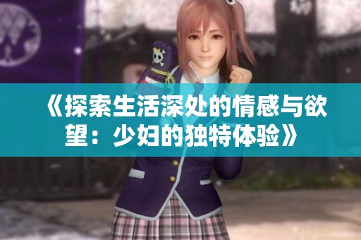 《探索生活深处的情感与欲望：少妇的独特体验》