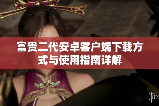 富贵二代安卓客户端下载方式与使用指南详解