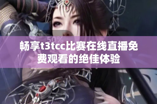 畅享t3tcc比赛在线直播免费观看的绝佳体验