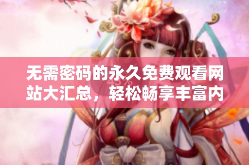 无需密码的永久免费观看网站大汇总，轻松畅享丰富内容体验