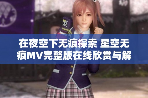 在夜空下无痕探索 星空无痕MV完整版在线欣赏与解读