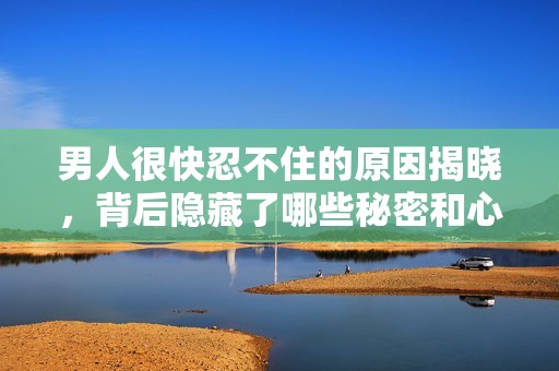 男人很快忍不住的原因揭晓，背后隐藏了哪些秘密和心理反应