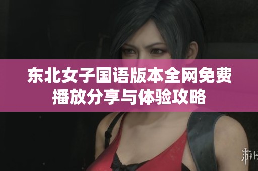 东北女子国语版本全网免费播放分享与体验攻略