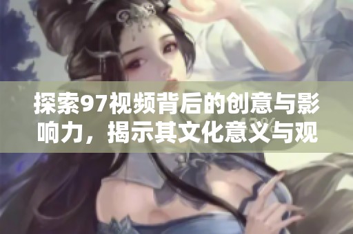 探索97视频背后的创意与影响力，揭示其文化意义与观众反响
