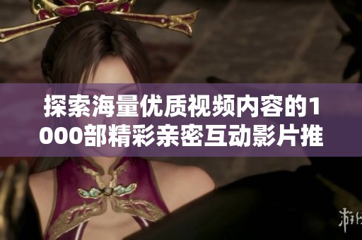 探索海量优质视频内容的1000部精彩亲密互动影片推荐