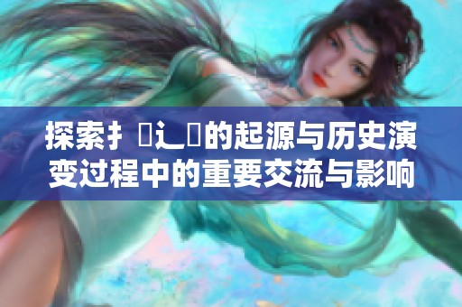 探索扌喿辶畐的起源与历史演变过程中的重要交流与影响