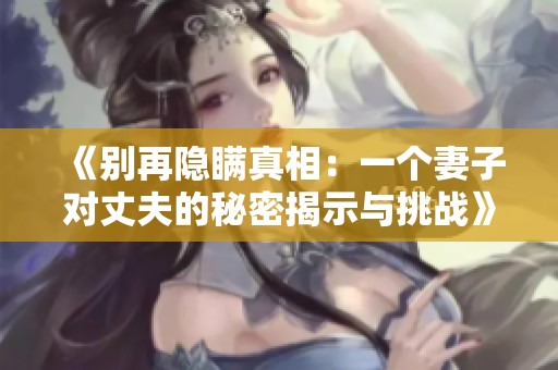 《别再隐瞒真相：一个妻子对丈夫的秘密揭示与挑战》