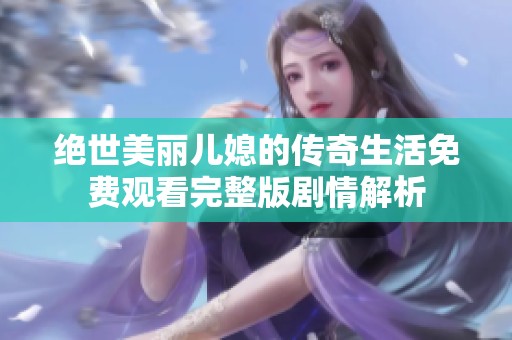 绝世美丽儿媳的传奇生活免费观看完整版剧情解析