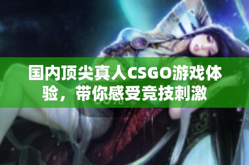 国内顶尖真人CSGO游戏体验，带你感受竞技刺激
