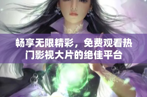 畅享无限精彩，免费观看热门影视大片的绝佳平台