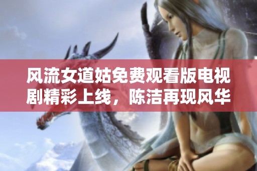 风流女道姑免费观看版电视剧精彩上线，陈洁再现风华绝代魅力