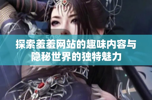 探索羞羞网站的趣味内容与隐秘世界的独特魅力
