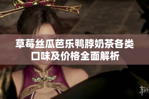 草莓丝瓜芭乐鸭脖奶茶各类口味及价格全面解析