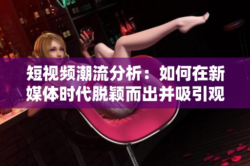 短视频潮流分析：如何在新媒体时代脱颖而出并吸引观众注意