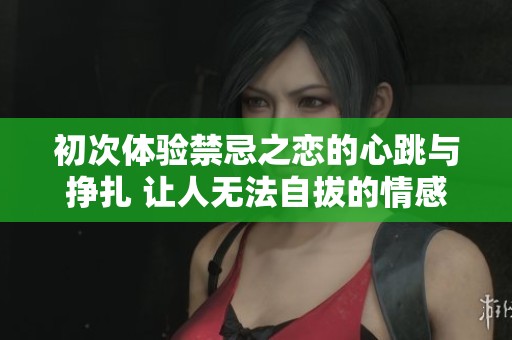 初次体验禁忌之恋的心跳与挣扎 让人无法自拔的情感纠葛