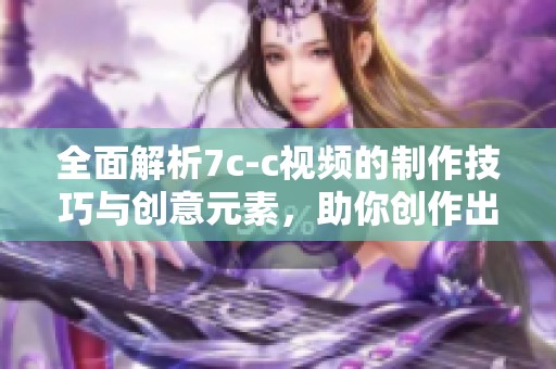 全面解析7c-c视频的制作技巧与创意元素，助你创作出色作品