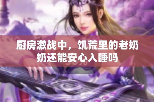 厨房激战中，饥荒里的老奶奶还能安心入睡吗