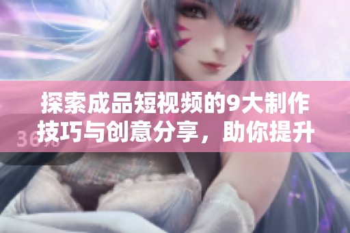 探索成品短视频的9大制作技巧与创意分享，助你提升创作水平