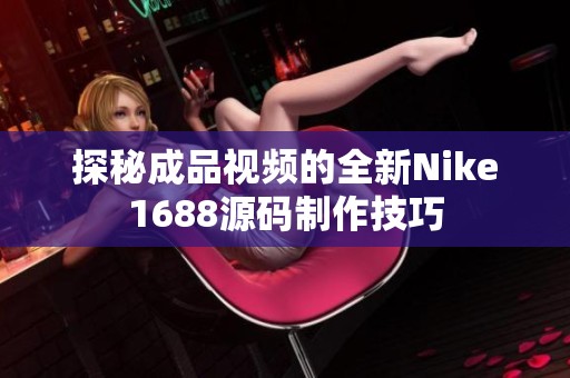探秘成品视频的全新Nike1688源码制作技巧