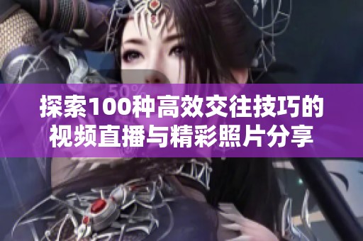 探索100种高效交往技巧的视频直播与精彩照片分享