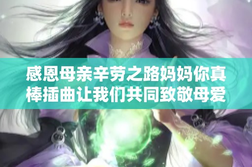 感恩母亲辛劳之路妈妈你真棒插曲让我们共同致敬母爱
