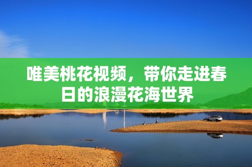 唯美桃花视频，带你走进春日的浪漫花海世界