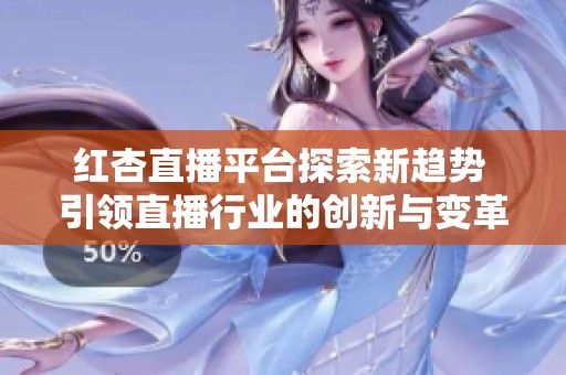 红杏直播平台探索新趋势 引领直播行业的创新与变革
