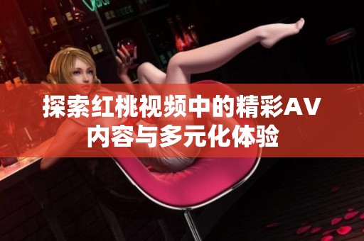 探索红桃视频中的精彩AV内容与多元化体验