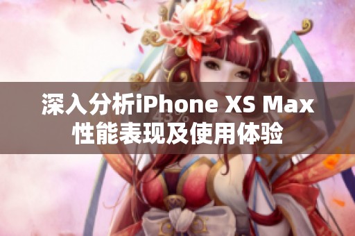 深入分析iPhone XS Max性能表现及使用体验