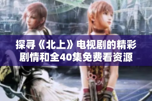 探寻《北上》电视剧的精彩剧情和全40集免费看资源