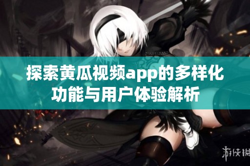 探索黄瓜视频app的多样化功能与用户体验解析