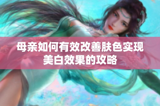 母亲如何有效改善肤色实现美白效果的攻略