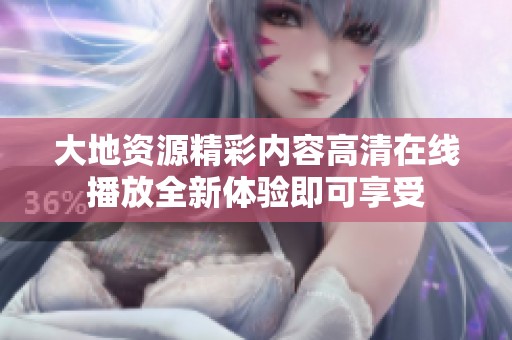 大地资源精彩内容高清在线播放全新体验即可享受