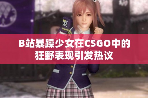B站暴躁少女在CSGO中的狂野表现引发热议