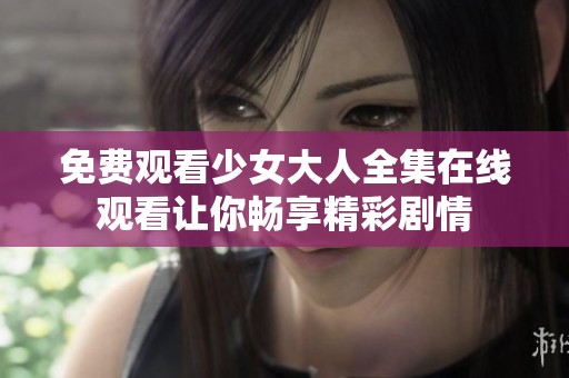 免费观看少女大人全集在线观看让你畅享精彩剧情