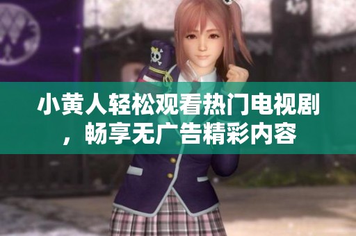小黄人轻松观看热门电视剧，畅享无广告精彩内容
