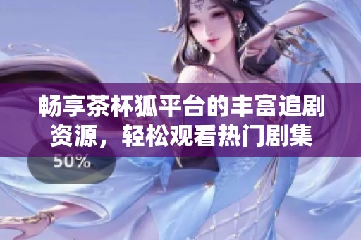 畅享茶杯狐平台的丰富追剧资源，轻松观看热门剧集