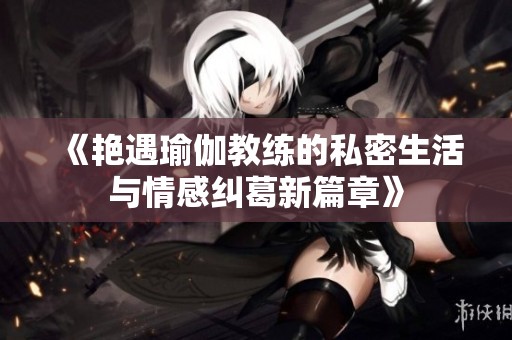 《艳遇瑜伽教练的私密生活与情感纠葛新篇章》