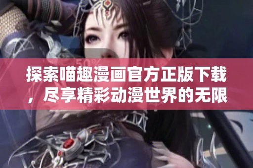 探索喵趣漫画官方正版下载，尽享精彩动漫世界的无限乐趣