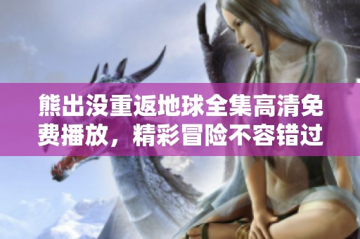 熊出没重返地球全集高清免费播放，精彩冒险不容错过