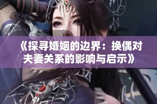 《探寻婚姻的边界：换偶对夫妻关系的影响与启示》
