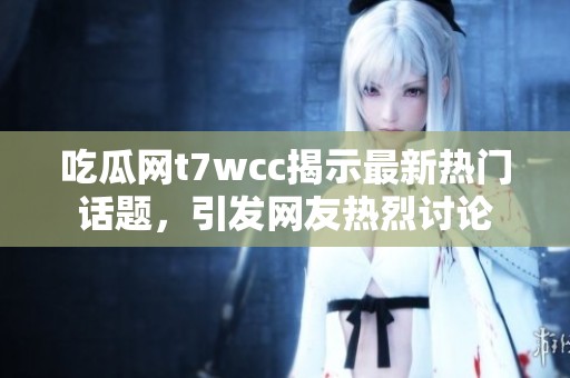 吃瓜网t7wcc揭示最新热门话题，引发网友热烈讨论